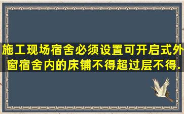 施工现场宿舍必须设置可开启式外窗,宿舍内的床铺不得超过()层,不得...