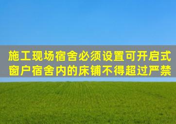 施工现场宿舍必须设置可开启式窗户宿舍内的床铺不得超过严禁