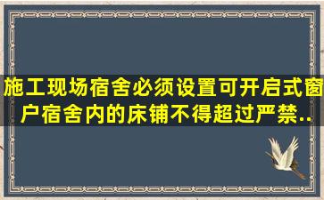 施工现场宿舍必须设置可开启式窗户宿舍内的床铺不得超过严禁...