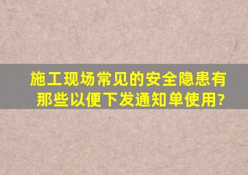 施工现场常见的安全隐患有那些,以便下发通知单使用?