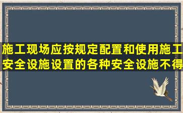 施工现场应按规定配置和使用施工安全设施。设置的各种安全设施不得...