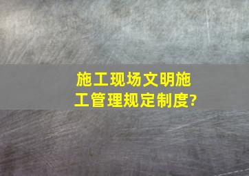 施工现场文明施工管理规定制度?