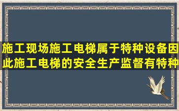 施工现场施工电梯属于特种设备,因此施工电梯的安全生产监督,有特种...