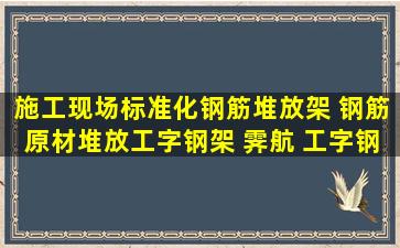 施工现场标准化钢筋堆放架 钢筋原材堆放工字钢架 霁航 工字钢材料...