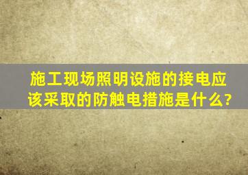 施工现场照明设施的接电应该采取的防触电措施是什么?