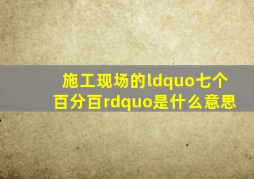 施工现场的“七个百分百”是什么意思(