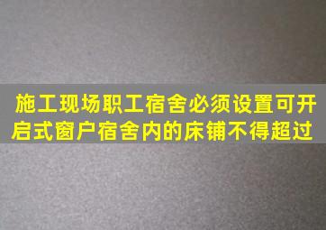 施工现场职工宿舍必须设置可开启式窗户,宿舍内的床铺不得超过( )