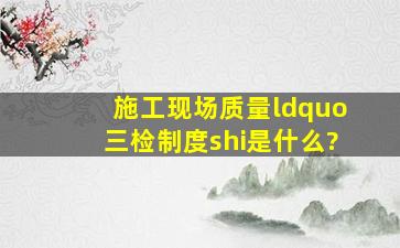 施工现场质量“三检制度shi是什么?