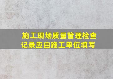 施工现场质量管理检查记录应由施工单位填写,( )