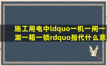 施工用电中“一机一闸一漏一箱一锁”指代什么意思?