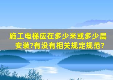 施工电梯应在多少米或多少层安装?有没有相关规定、规范?