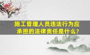 施工管理人员违法行为应承担的法律责任是什么?