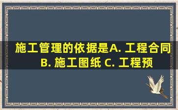 施工管理的依据是( ) A. 工程合同 B. 施工图纸 C. 工程预算