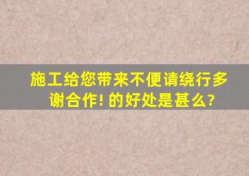 施工给您带来不便请绕行,多谢合作! 的好处是甚么?