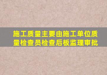 施工质量主要由施工单位质量检查员检查后板监理审批。