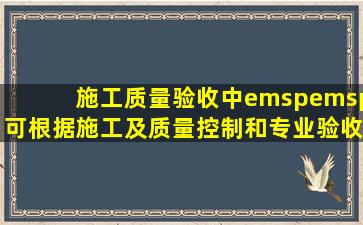 施工质量验收中,(  )可根据施工及质量控制和专业验收需要,按工程量...