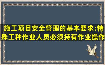 施工项目安全管理的基本要求:特殊工种作业人员必须持有()作业操作证,...