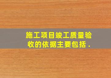 施工项目竣工质量验收的依据主要包括( ).