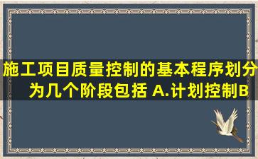 施工项目质量控制的基本程序划分为几个阶段,包括( )。A.计划控制B....