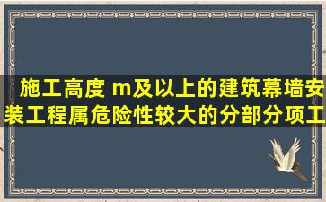 施工高度( )m及以上的建筑幕墙安装工程属危险性较大的分部分项工程,