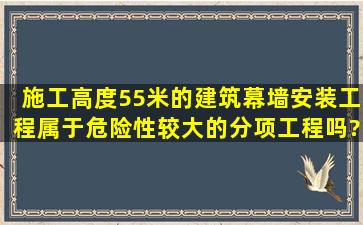 施工高度55米的建筑幕墙安装工程属于危险性较大的分项工程吗?