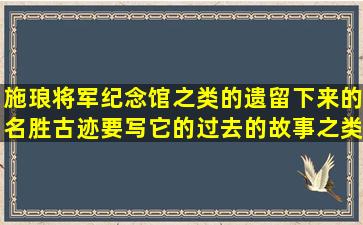 施琅将军纪念馆之类的遗留下来的名胜古迹,要写它的过去的故事之类...