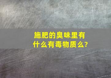 施肥的臭味里有什么有毒物质么?