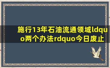 施行13年,石油流通领域“两个办法”今日废止 