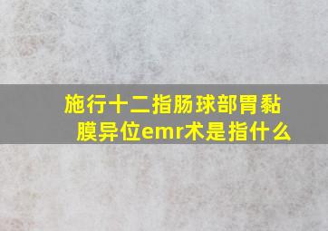 施行十二指肠球部胃黏膜异位emr术是指什么