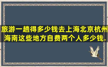 旅游一趟得多少钱,去上海,北京,杭州,海南,这些地方,自费,两个人多少钱...