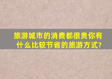 旅游城市的消费都很贵,你有什么比较节省的旅游方式?