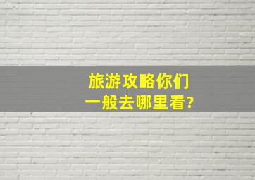 旅游攻略你们一般去哪里看?