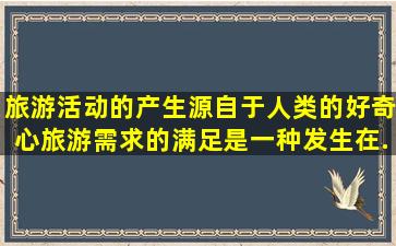 旅游活动的产生,源自于人类的好奇心。旅游需求的满足是一种发生在...