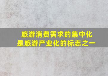 旅游消费需求的集中化是旅游产业化的标志之一。