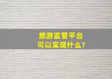 旅游监管平台可以实现什么?