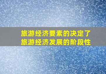 旅游经济要素的决定了旅游经济发展的阶段性。