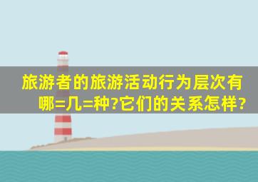 旅游者的旅游活动行为层次有哪=几=种?它们的关系怎样?