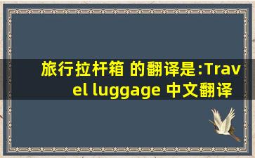 旅行拉杆箱 的翻译是:Travel luggage 中文翻译英文意思,翻译英语