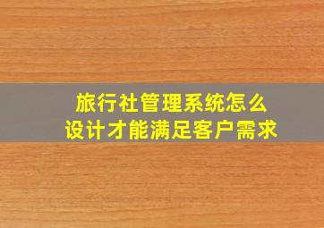 旅行社管理系统怎么设计才能满足客户需求