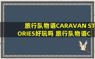 旅行队物语CARAVAN STORIES好玩吗 旅行队物语CARAVAN ...