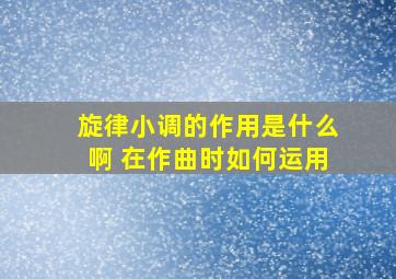 旋律小调的作用是什么啊 在作曲时如何运用