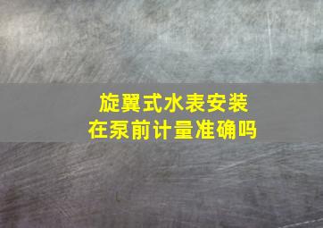 旋翼式水表安装在泵前计量准确吗(