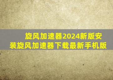 旋风加速器2024新版安装旋风加速器下载最新手机版