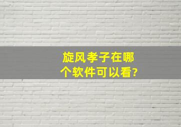 旋风孝子在哪个软件可以看?