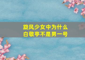 旋风少女中,为什么白敬亭不是男一号