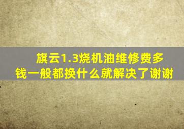 旗云1.3烧机油维修费多钱。一般都换什么就解决了,谢谢