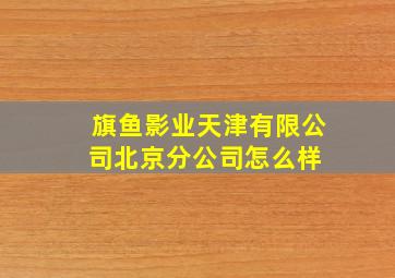 旗鱼影业(天津)有限公司北京分公司怎么样 