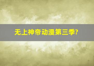 无上神帝动漫第三季?