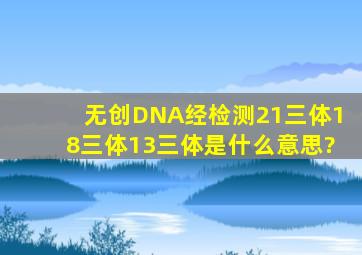 无创DNA经检测21三体18三体13三体是什么意思?