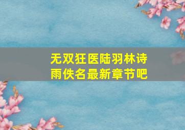 无双狂医陆羽林诗雨(佚名)最新章节吧